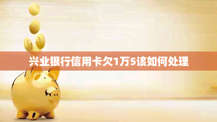 兴业银行信用卡欠1万5该如何处理