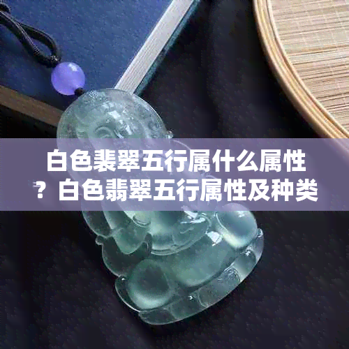 白色裴翠五行属什么属性？白色翡翠五行属性及种类介绍