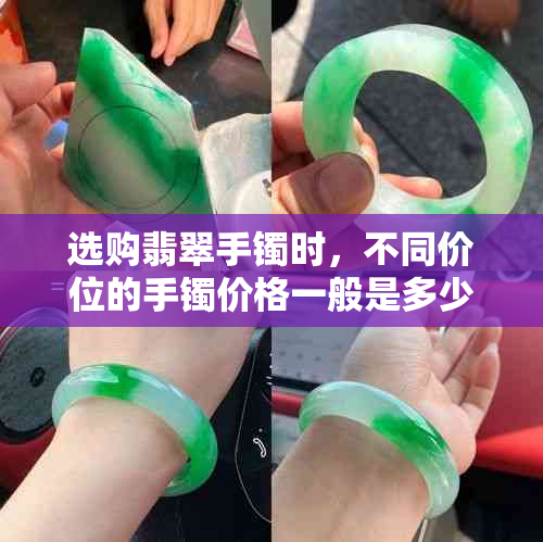 选购翡翠手镯时，不同价位的手镯价格一般是多少，多少钱就可以购买了