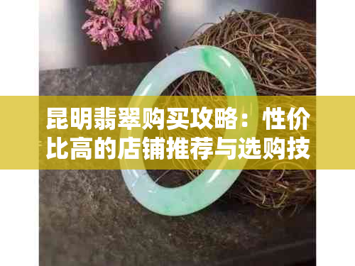 昆明翡翠购买攻略：性价比高的店铺推荐与选购技巧指南