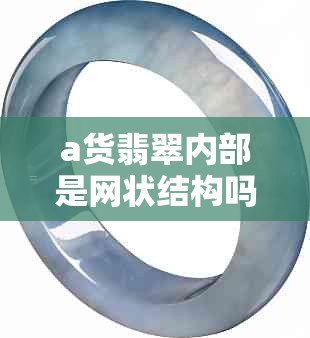 a货翡翠内部是网状结构吗？详解a货翡翠的内部结构特性与鉴别方法